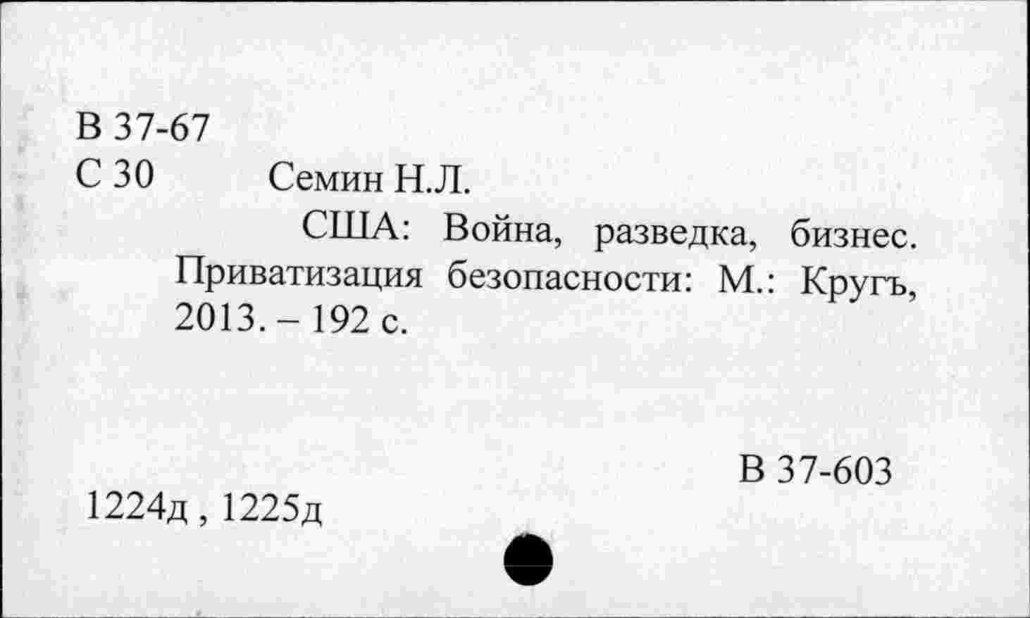 ﻿В 37-67
С 30 Семин Н.Л.
США: Война, разведка, бизнес. Приватизация безопасности: М.: Кругъ 2013.- 192 с.
1224д, 1225д
В 37-603